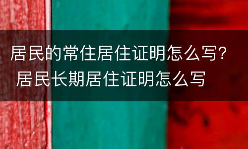 居民的常住居住证明怎么写？ 居民长期居住证明怎么写