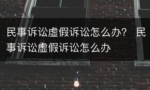 民事诉讼虚假诉讼怎么办？ 民事诉讼虚假诉讼怎么办