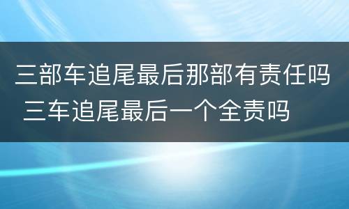 三部车追尾最后那部有责任吗 三车追尾最后一个全责吗