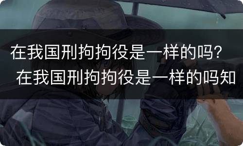 在我国刑拘拘役是一样的吗？ 在我国刑拘拘役是一样的吗知乎