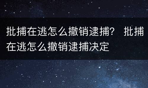 批捕在逃怎么撤销逮捕？ 批捕在逃怎么撤销逮捕决定