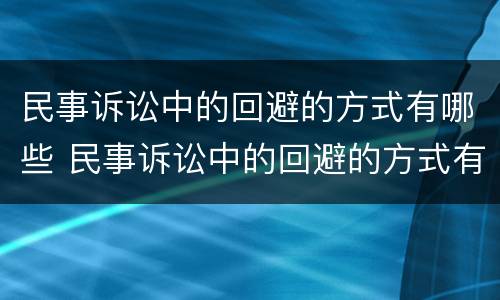 民事诉讼中的回避的方式有哪些 民事诉讼中的回避的方式有哪些种类