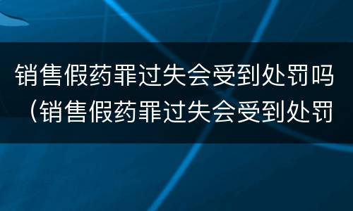 销售假药罪过失会受到处罚吗（销售假药罪过失会受到处罚吗知乎）