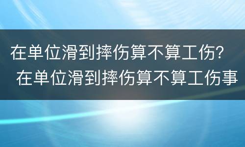 在单位滑到摔伤算不算工伤？ 在单位滑到摔伤算不算工伤事故