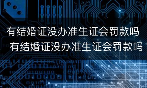 有结婚证没办准生证会罚款吗 有结婚证没办准生证会罚款吗多少钱