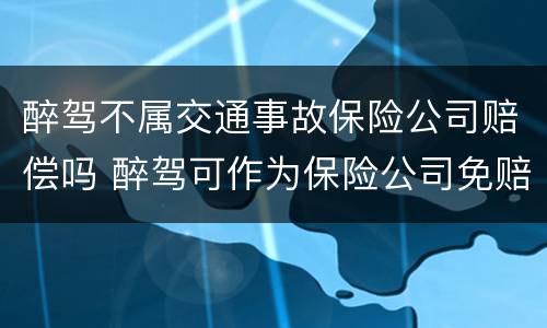 醉驾不属交通事故保险公司赔偿吗 醉驾可作为保险公司免赔的依据吗?