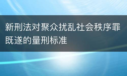 新刑法对聚众扰乱社会秩序罪既遂的量刑标准