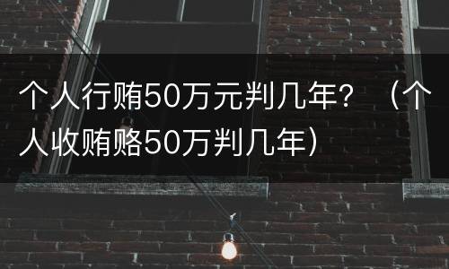 个人行贿50万元判几年？（个人收贿赂50万判几年）