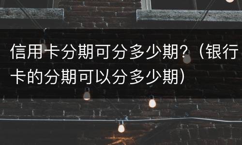 信用卡分期可分多少期?（银行卡的分期可以分多少期）