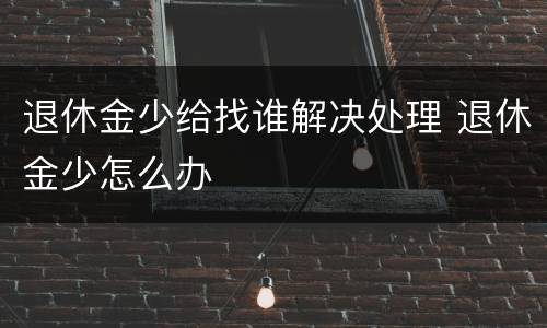 退休金少给找谁解决处理 退休金少怎么办