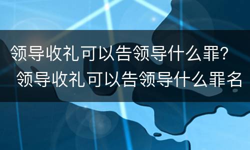 领导收礼可以告领导什么罪？ 领导收礼可以告领导什么罪名