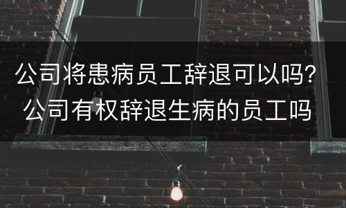 公司将患病员工辞退可以吗？ 公司有权辞退生病的员工吗