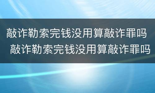 敲诈勒索完钱没用算敲诈罪吗 敲诈勒索完钱没用算敲诈罪吗