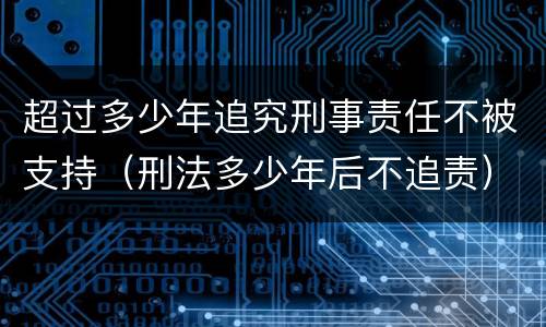 超过多少年追究刑事责任不被支持（刑法多少年后不追责）