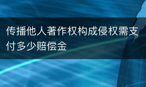 传播他人著作权构成侵权需支付多少赔偿金