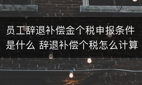 员工辞退补偿金个税申报条件是什么 辞退补偿个税怎么计算新个税