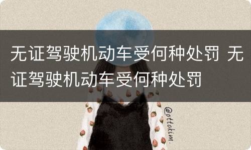 无证驾驶机动车受何种处罚 无证驾驶机动车受何种处罚