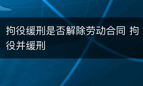 拘役缓刑是否解除劳动合同 拘役并缓刑