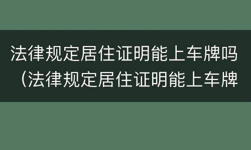 法律规定居住证明能上车牌吗（法律规定居住证明能上车牌吗怎么办）