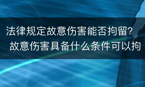 法律规定故意伤害能否拘留？ 故意伤害具备什么条件可以拘留