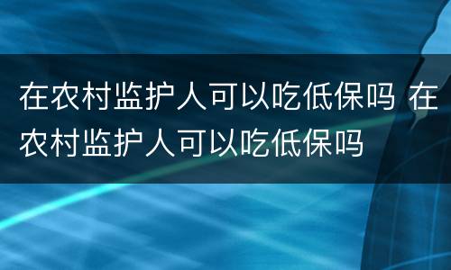 在农村监护人可以吃低保吗 在农村监护人可以吃低保吗