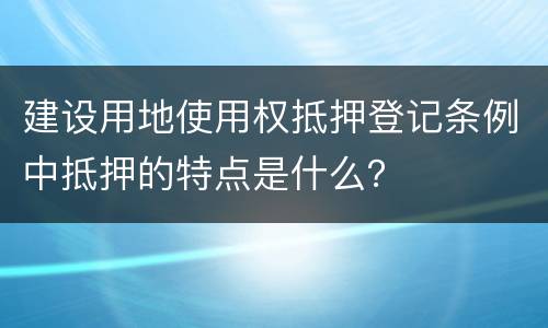 建设用地使用权抵押登记条例中抵押的特点是什么？