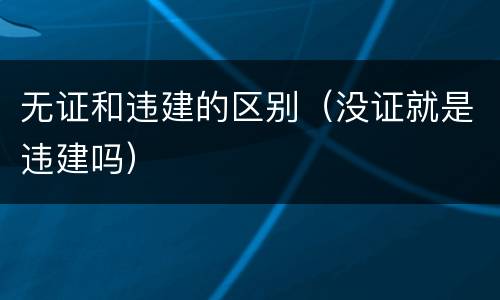 无证和违建的区别（没证就是违建吗）