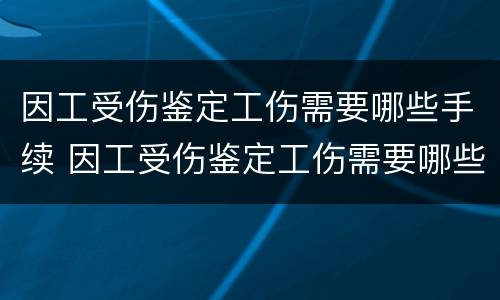 因工受伤鉴定工伤需要哪些手续 因工受伤鉴定工伤需要哪些手续和证明