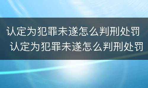 认定为犯罪未遂怎么判刑处罚 认定为犯罪未遂怎么判刑处罚依据