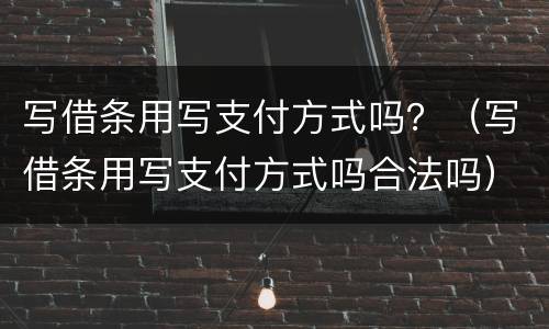 写借条用写支付方式吗？（写借条用写支付方式吗合法吗）