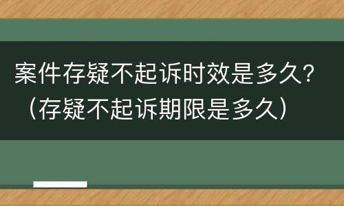 案件存疑不起诉时效是多久？（存疑不起诉期限是多久）