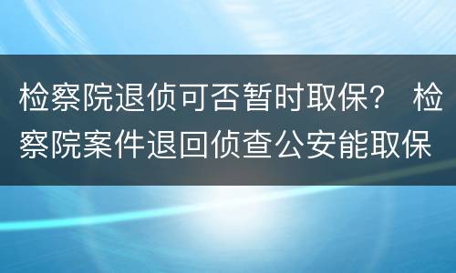 检察院退侦可否暂时取保？ 检察院案件退回侦查公安能取保吗