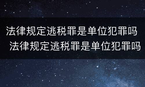 法律规定逃税罪是单位犯罪吗 法律规定逃税罪是单位犯罪吗