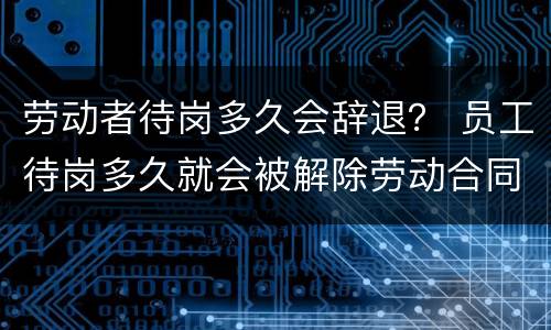 劳动者待岗多久会辞退？ 员工待岗多久就会被解除劳动合同?