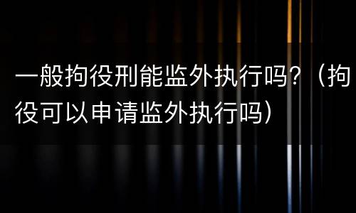 一般拘役刑能监外执行吗?（拘役可以申请监外执行吗）