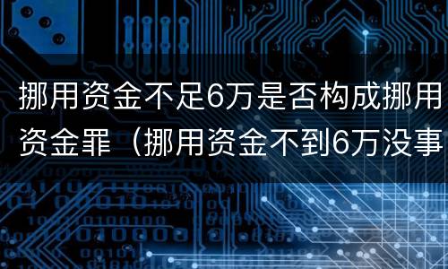 挪用资金不足6万是否构成挪用资金罪（挪用资金不到6万没事）