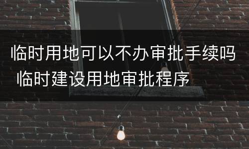 临时用地可以不办审批手续吗 临时建设用地审批程序