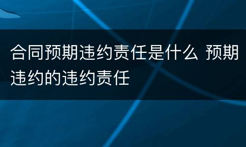 合同预期违约责任是什么 预期违约的违约责任