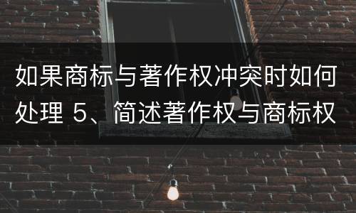 如果商标与著作权冲突时如何处理 5、简述著作权与商标权的区别