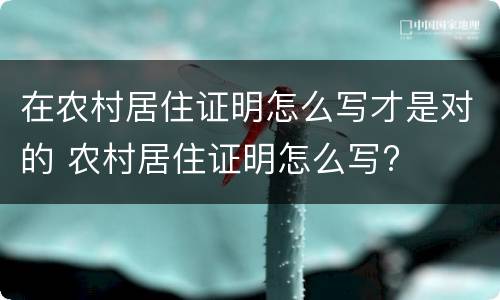 在农村居住证明怎么写才是对的 农村居住证明怎么写?