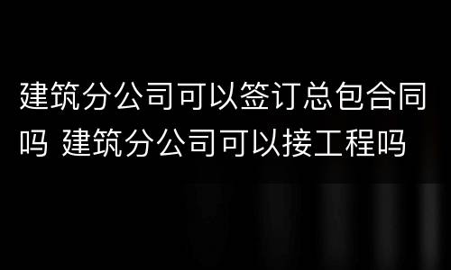 建筑分公司可以签订总包合同吗 建筑分公司可以接工程吗