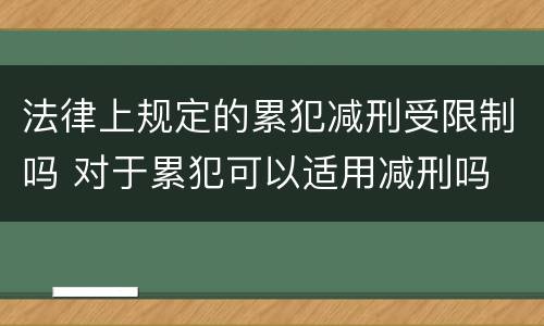 法律上规定的累犯减刑受限制吗 对于累犯可以适用减刑吗