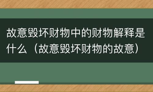 故意毁坏财物中的财物解释是什么（故意毁坏财物的故意）