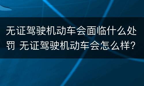 无证驾驶机动车会面临什么处罚 无证驾驶机动车会怎么样?