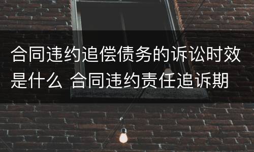 合同违约追偿债务的诉讼时效是什么 合同违约责任追诉期