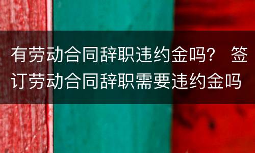 有劳动合同辞职违约金吗？ 签订劳动合同辞职需要违约金吗