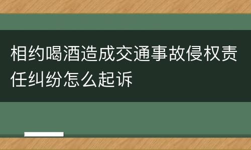 相约喝酒造成交通事故侵权责任纠纷怎么起诉