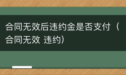 合同无效后违约金是否支付（合同无效 违约）