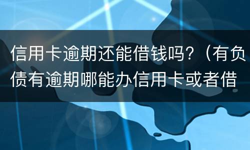 信用卡逾期还能借钱吗?（有负债有逾期哪能办信用卡或者借钱）