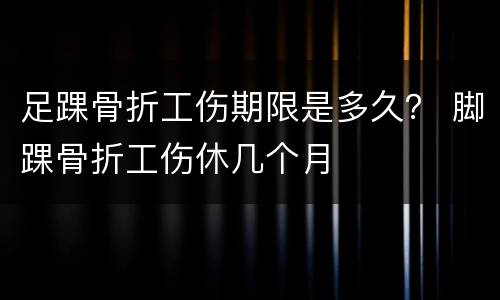 足踝骨折工伤期限是多久？ 脚踝骨折工伤休几个月